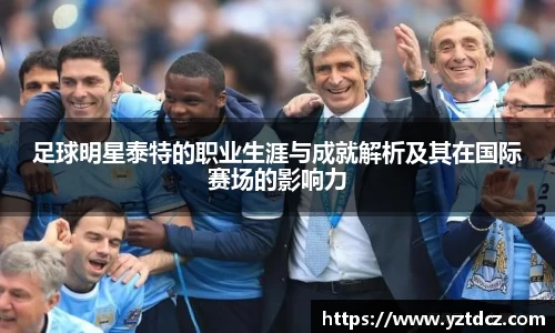 足球明星泰特的职业生涯与成就解析及其在国际赛场的影响力