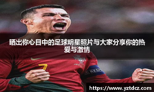 晒出你心目中的足球明星照片与大家分享你的热爱与激情