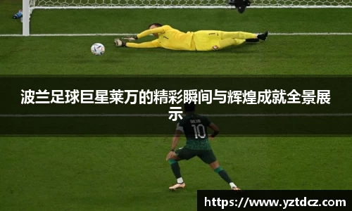波兰足球巨星莱万的精彩瞬间与辉煌成就全景展示