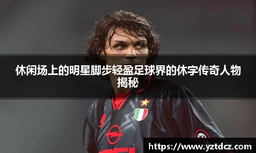 休闲场上的明星脚步轻盈足球界的休字传奇人物揭秘